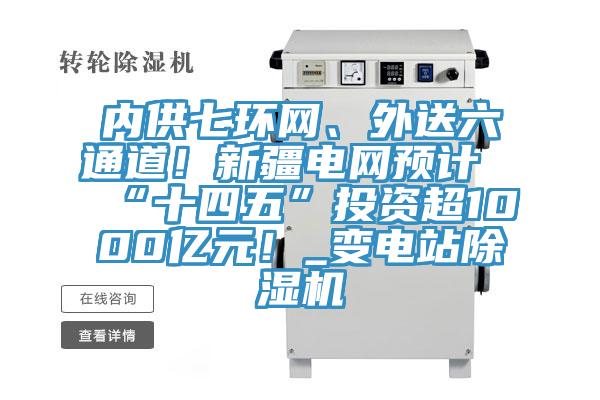 內(nèi)供七環(huán)網(wǎng)、外送六通道！新疆電網(wǎng)預(yù)計(jì)“十四五”投資超1000億元！_變電站除濕機(jī)