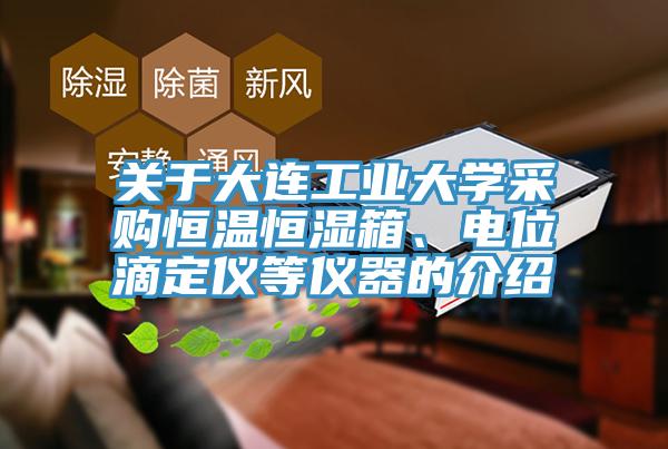 關(guān)于大連工業(yè)大學(xué)采購(gòu)恒溫恒濕箱、電位滴定儀等儀器的介紹