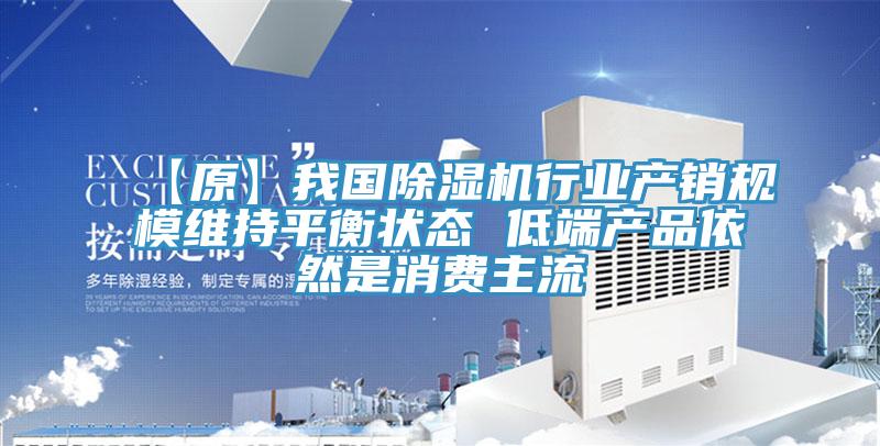 【原】我國除濕機(jī)行業(yè)產(chǎn)銷規(guī)模維持平衡狀態(tài) 低端產(chǎn)品依然是消費(fèi)主流