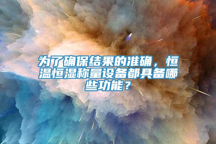為了確保結(jié)果的準確，恒溫恒濕稱量設(shè)備都具備哪些功能？