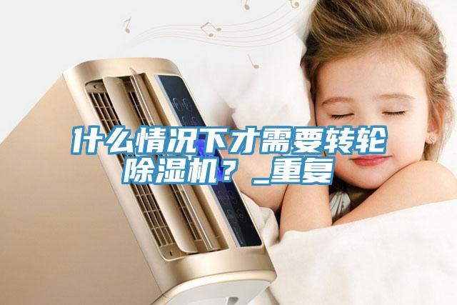 什么情況下才需要轉(zhuǎn)輪除濕機(jī)？_重復(fù)