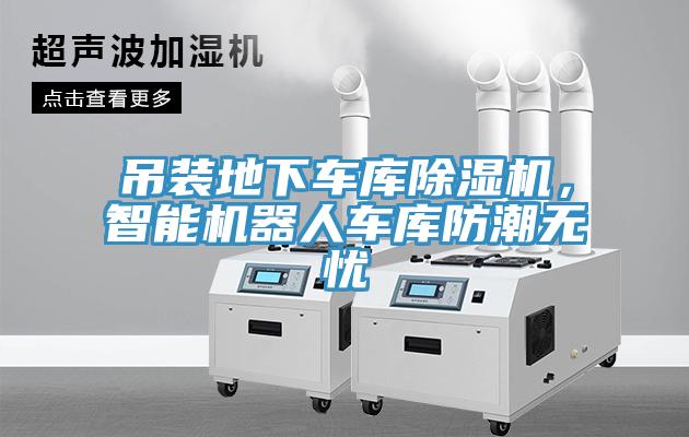 吊裝地下車庫(kù)除濕機(jī)，智能機(jī)器人車庫(kù)防潮無(wú)憂