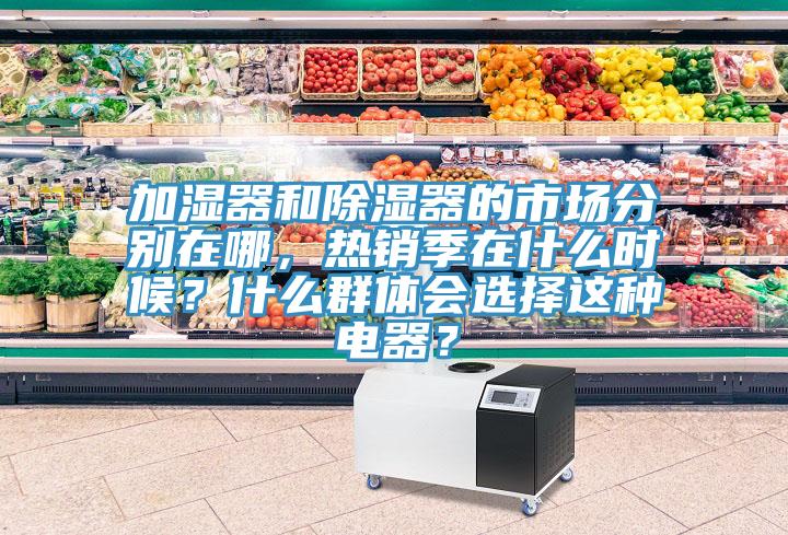 加濕器和除濕器的市場(chǎng)分別在哪，熱銷季在什么時(shí)候？什么群體會(huì)選擇這種電器？