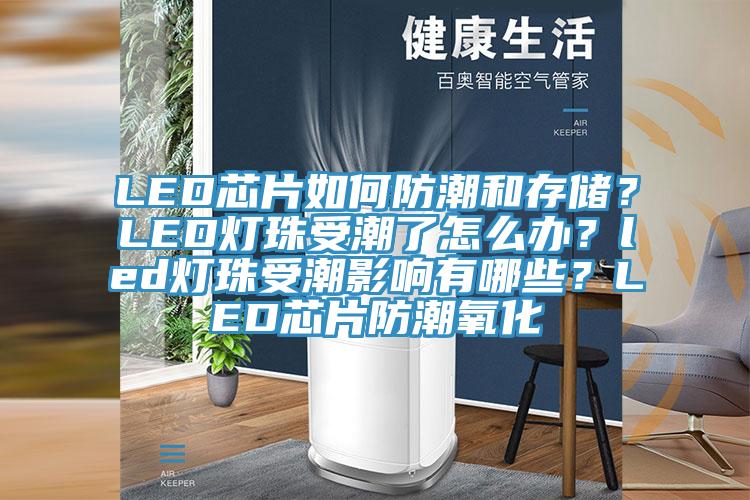 LED芯片如何防潮和存儲？LED燈珠受潮了怎么辦？led燈珠受潮影響有哪些？LED芯片防潮氧化