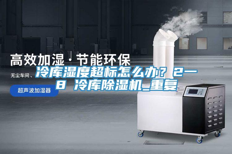 冷庫濕度超標怎么辦？2一8℃冷庫除濕機_重復
