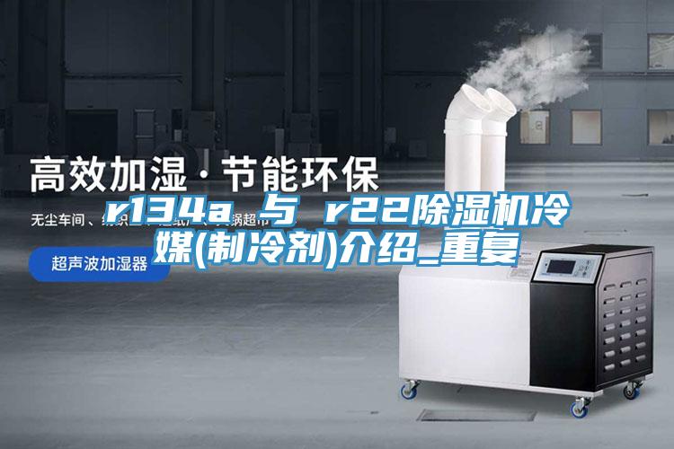 r134a 與 r22除濕機(jī)冷媒(制冷劑)介紹_重復(fù)