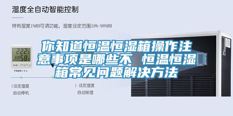 你知道恒溫恒濕箱操作注意事項(xiàng)是哪些不 恒溫恒濕箱常見問題解決方法