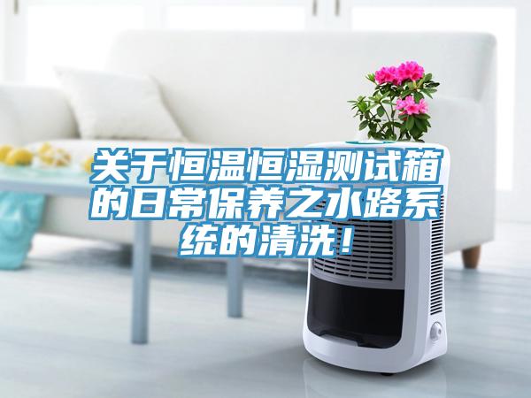 關(guān)于恒溫恒濕測試箱的日常保養(yǎng)之水路系統(tǒng)的清洗！