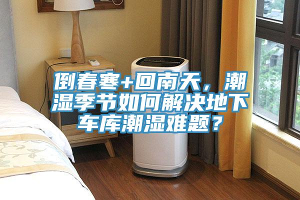 倒春寒+回南天，潮濕季節(jié)如何解決地下車庫潮濕難題？