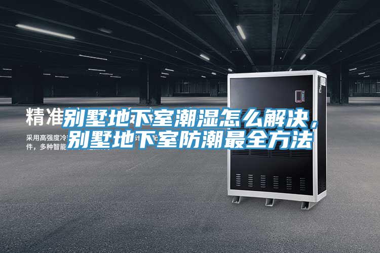 別墅地下室潮濕怎么解決，別墅地下室防潮最全方法