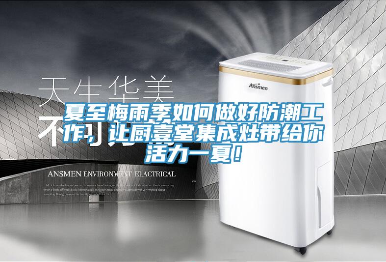 夏至梅雨季如何做好防潮工作，讓廚壹堂集成灶帶給你活力一夏！