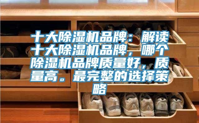 十大除濕機品牌：解讀十大除濕機品牌，哪個除濕機品牌質(zhì)量好，質(zhì)量高。最完整的選擇策略