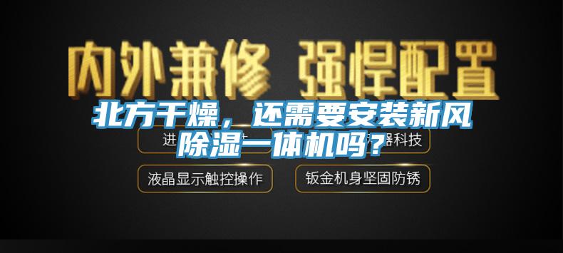 北方干燥，還需要安裝新風(fēng)除濕一體機(jī)嗎？