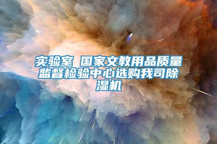 實(shí)驗(yàn)室●國(guó)家文教用品質(zhì)量監(jiān)督檢驗(yàn)中心選購(gòu)我司除濕機(jī)