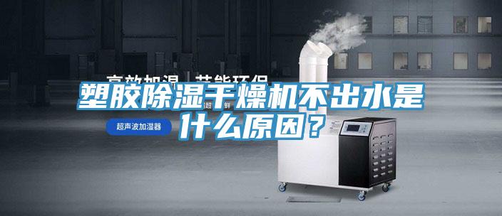 塑膠除濕干燥機(jī)不出水是什么原因？