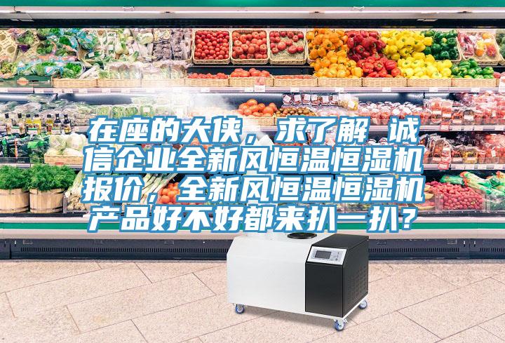 在座的大俠，求了解 誠(chéng)信企業(yè)全新風(fēng)恒溫恒濕機(jī)報(bào)價(jià)，全新風(fēng)恒溫恒濕機(jī)產(chǎn)品好不好都來(lái)扒一扒？