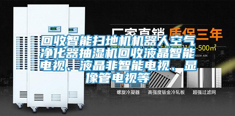 回收智能掃地機(jī)機(jī)器人空氣凈化器抽濕機(jī)回收液晶智能電視、液晶非智能電視、顯像管電視等
