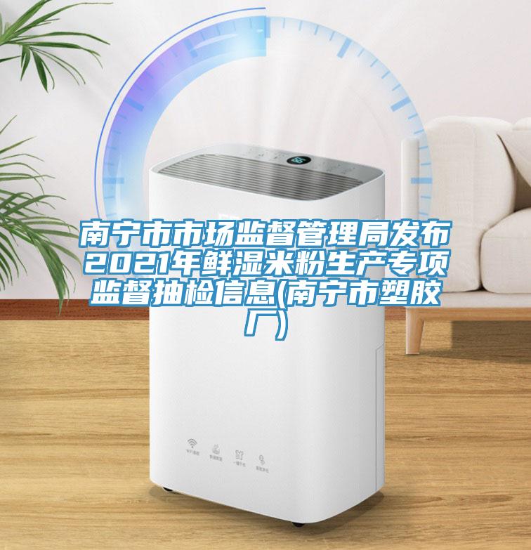 南寧市市場監(jiān)督管理局發(fā)布2021年鮮濕米粉生產專項監(jiān)督抽檢信息(南寧市塑膠廠)