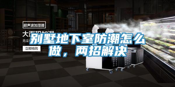 別墅地下室防潮怎么做，兩招解決