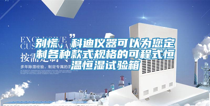 別慌，科迪儀器可以為您定制各種款式規(guī)格的可程式恒溫恒濕試驗(yàn)箱