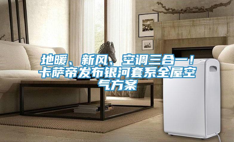 地暖、新風、空調三合一！卡薩帝發(fā)布銀河套系全屋空氣方案