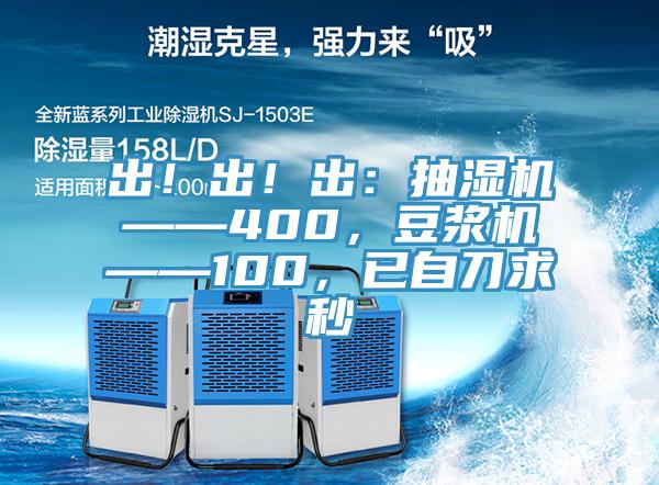 出！出！出：抽濕機——400，豆?jié){機——100，已自刀求秒