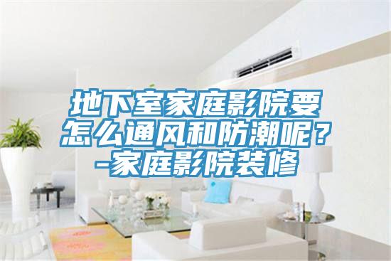 地下室家庭影院要怎么通風(fēng)和防潮呢？-家庭影院裝修