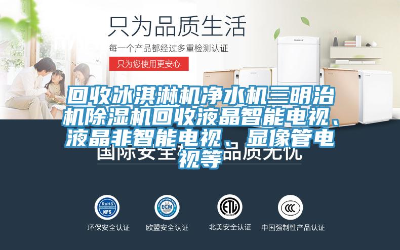 回收冰淇淋機(jī)凈水機(jī)三明治機(jī)除濕機(jī)回收液晶智能電視、液晶非智能電視、顯像管電視等