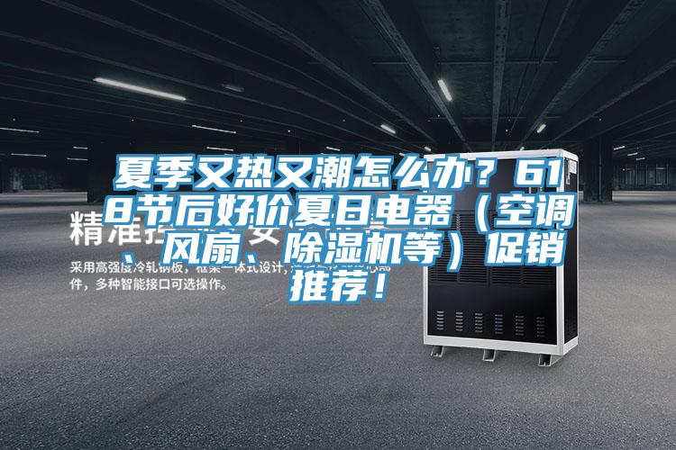 夏季又熱又潮怎么辦？618節(jié)后好價(jià)夏日電器（空調(diào)、風(fēng)扇、除濕機(jī)等）促銷推薦！