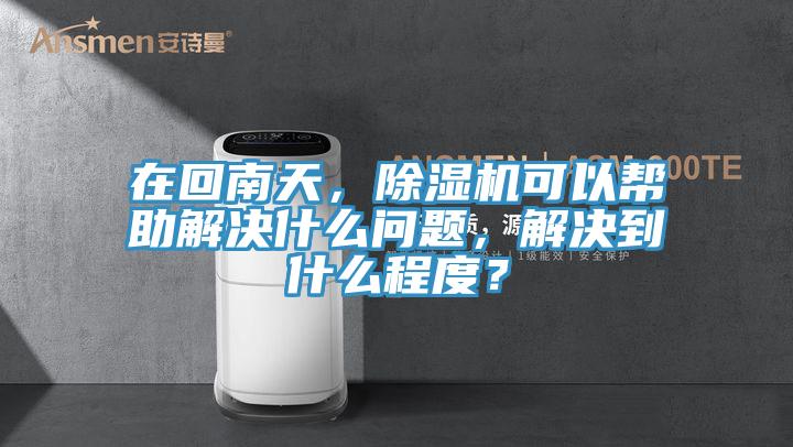 在回南天，除濕機(jī)可以幫助解決什么問題，解決到什么程度？