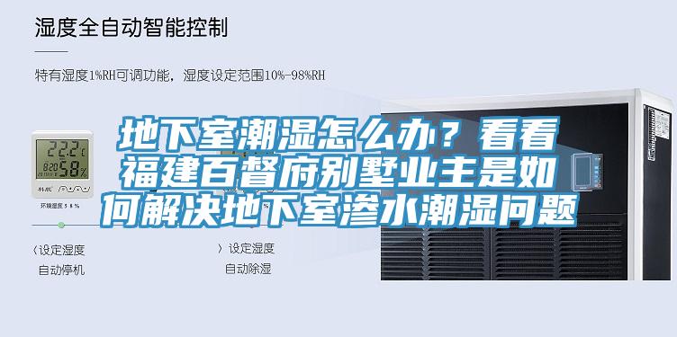 地下室潮濕怎么辦？看看福建百督府別墅業(yè)主是如何解決地下室滲水潮濕問題
