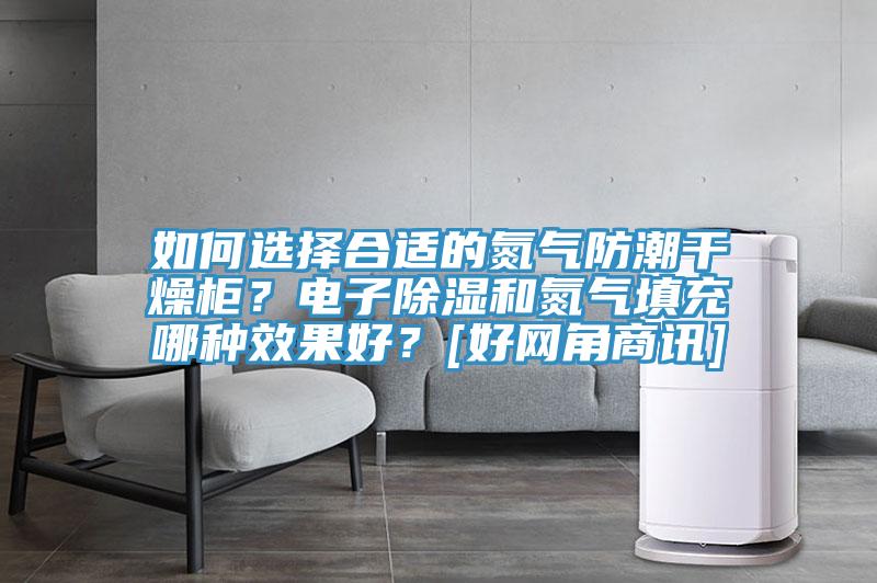 如何選擇合適的氮氣防潮干燥柜？電子除濕和氮氣填充哪種效果好？[好網(wǎng)角商訊]