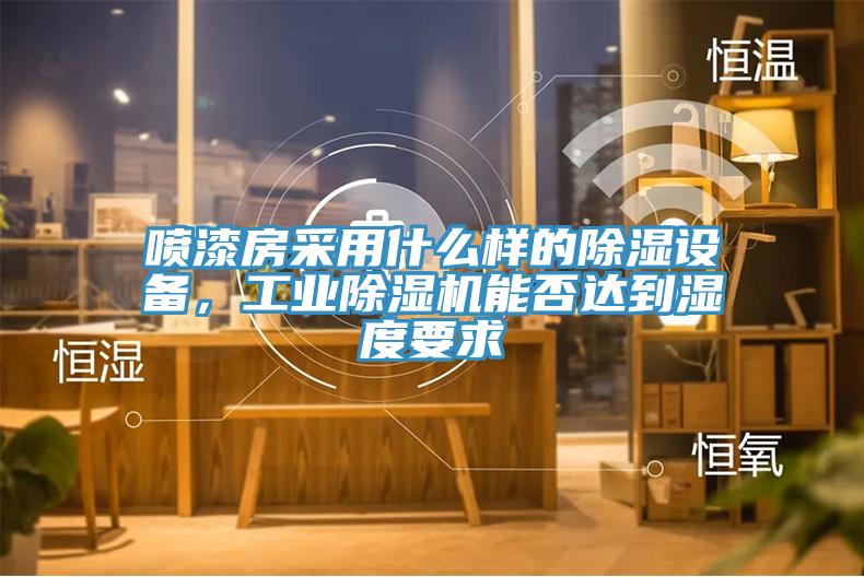 噴漆房采用什么樣的除濕設備，工業(yè)除濕機能否達到濕度要求