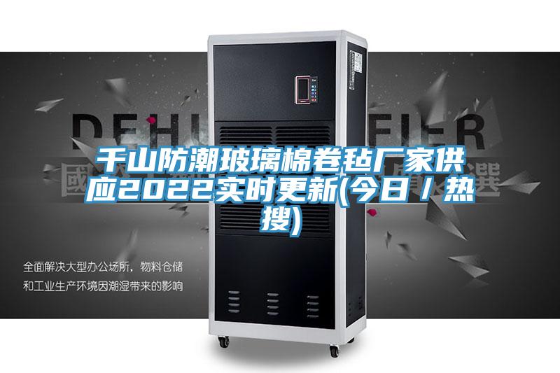 千山防潮玻璃棉卷氈廠家供應(yīng)2022實(shí)時更新(今日／熱搜)