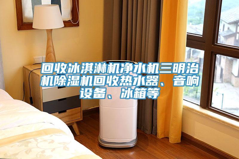 回收冰淇淋機(jī)凈水機(jī)三明治機(jī)除濕機(jī)回收熱水器、音響設(shè)備、冰箱等