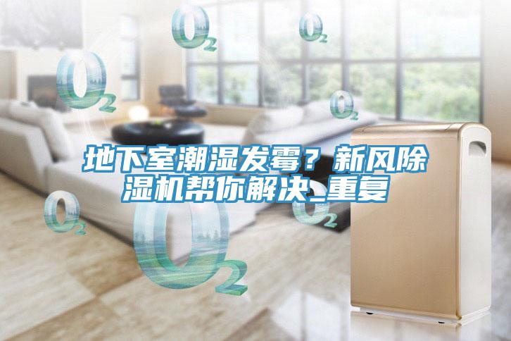 地下室潮濕發(fā)霉？新風(fēng)除濕機幫你解決_重復(fù)