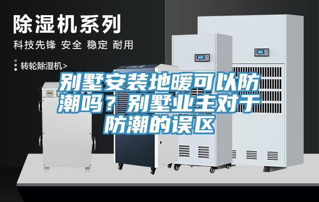 別墅安裝地暖可以防潮嗎？別墅業(yè)主對于防潮的誤區(qū)