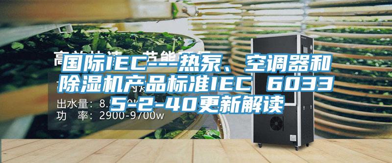 國際IEC---熱泵、空調(diào)器和除濕機(jī)產(chǎn)品標(biāo)準(zhǔn)IEC 60335-2-40更新解讀