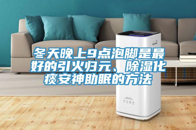 冬天晚上9點泡腳是最好的引火歸元、除濕化痰安神助眠的方法