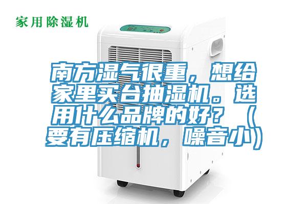 南方濕氣很重，想給家里買臺抽濕機。選用什么品牌的好？（要有壓縮機，噪音小）