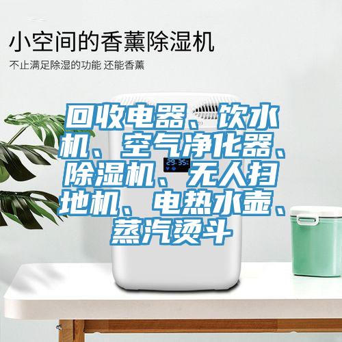 回收電器、飲水機(jī)、空氣凈化器、除濕機(jī)、無(wú)人掃地機(jī)、電熱水壺、蒸汽燙斗
