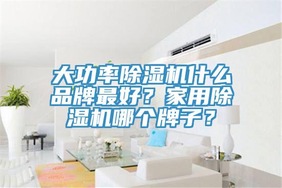 大功率除濕機(jī)什么品牌最好？家用除濕機(jī)哪個(gè)牌子？