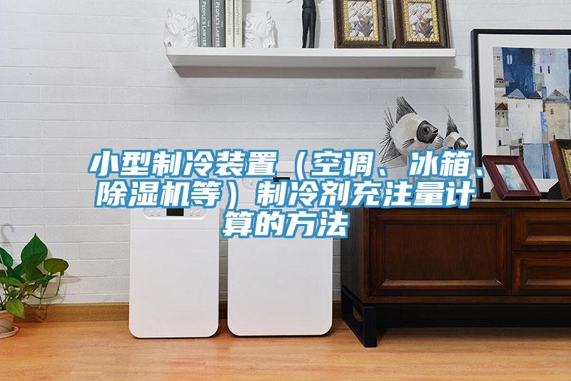 小型制冷裝置（空調(diào)、冰箱、除濕機等）制冷劑充注量計算的方法
