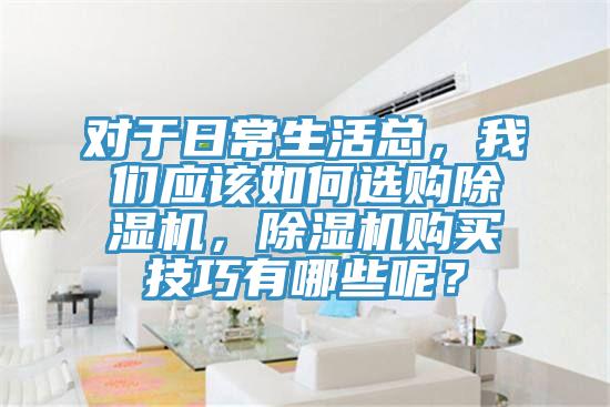 對于日常生活總，我們應該如何選購除濕機，除濕機購買技巧有哪些呢？