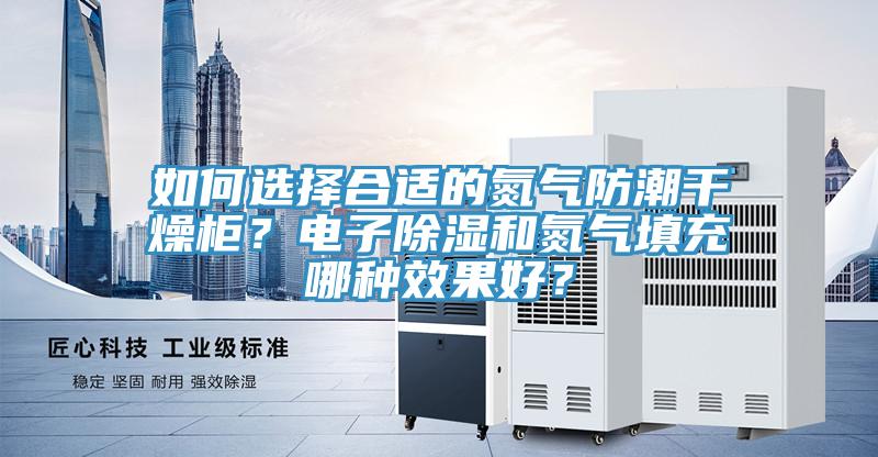 如何選擇合適的氮氣防潮干燥柜？電子除濕和氮氣填充哪種效果好？
