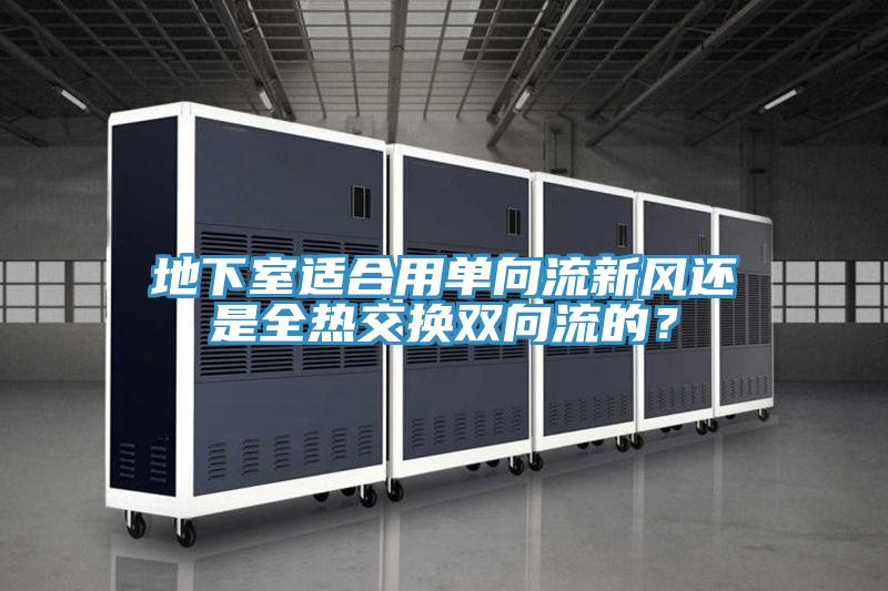 地下室適合用單向流新風(fēng)還是全熱交換雙向流的？