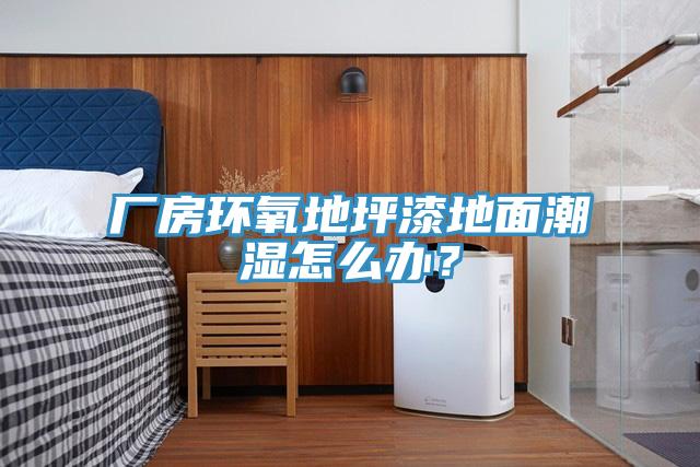 廠房環(huán)氧地坪漆地面潮濕怎么辦？