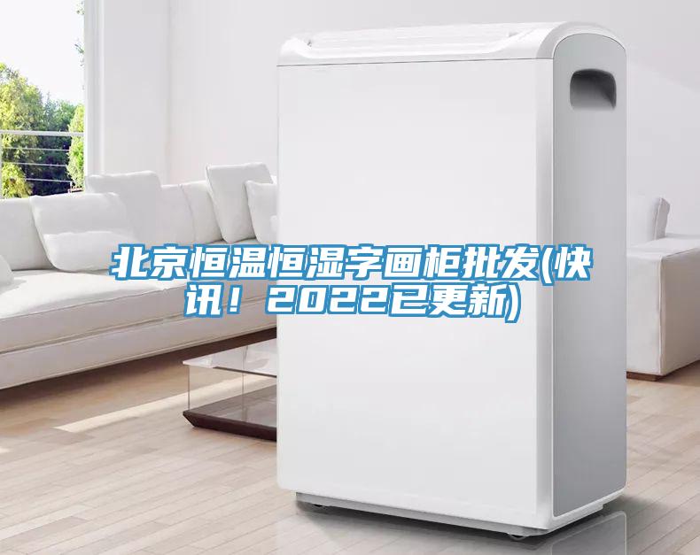 北京恒溫恒濕字畫柜批發(fā)(快訊！2022已更新)