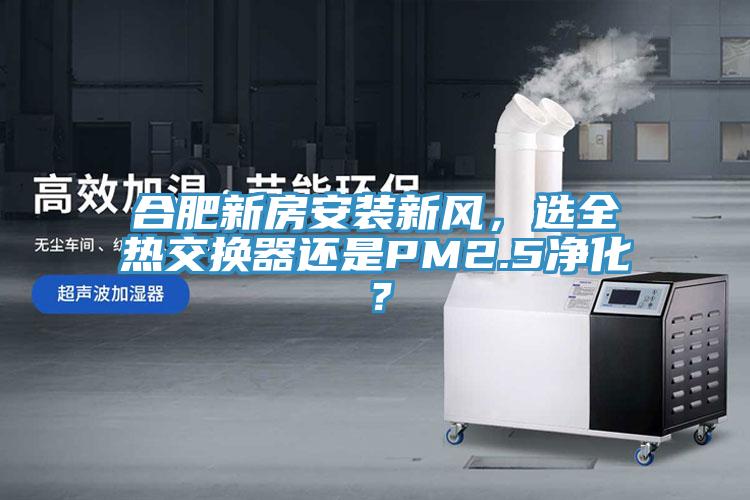 合肥新房安裝新風(fēng)，選全熱交換器還是PM2.5凈化？
