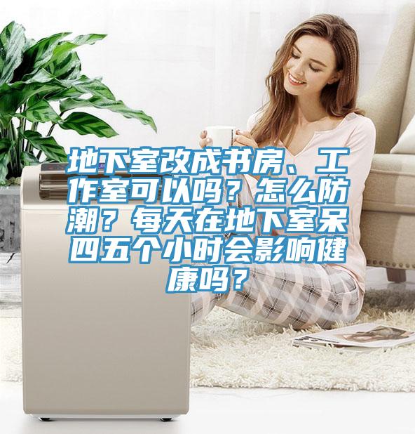 地下室改成書(shū)房、工作室可以嗎？怎么防潮？每天在地下室呆四五個(gè)小時(shí)會(huì)影響健康嗎？